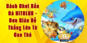 Cách Chơi Bắn Cá HITCLUB - Đơn Giản Dễ Thắng Lớn Từ Cao Thủ